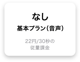 なし 基本プラン（音声） 22円/30秒の従量課金